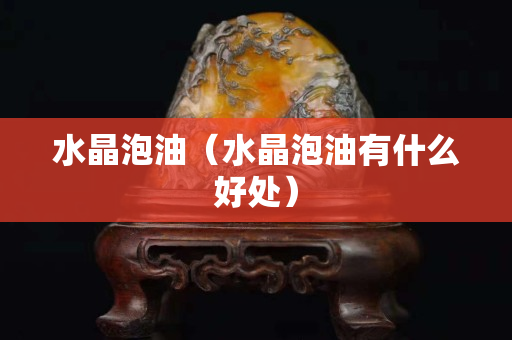 水晶泡油（水晶泡油有什么好处）