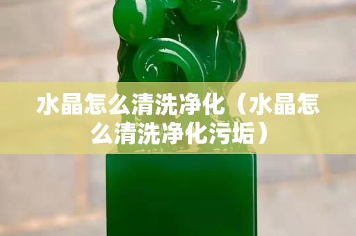水晶怎么清洗净化（水晶怎么清洗净化污垢）