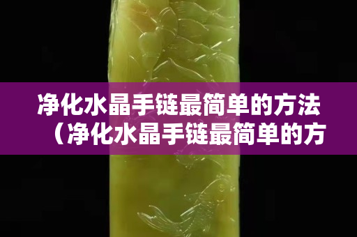 净化水晶手链最简单的方法（净化水晶手链最简单的方法）
