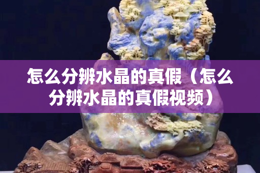 怎么分辨水晶的真假（怎么分辨水晶的真假视频）