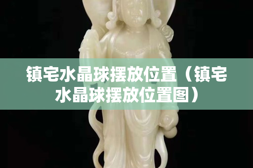 镇宅水晶球摆放位置（镇宅水晶球摆放位置图）