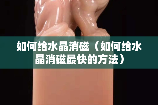 如何给水晶消磁（如何给水晶消磁最快的方法）