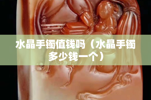 水晶手镯值钱吗（水晶手镯多少钱一个）