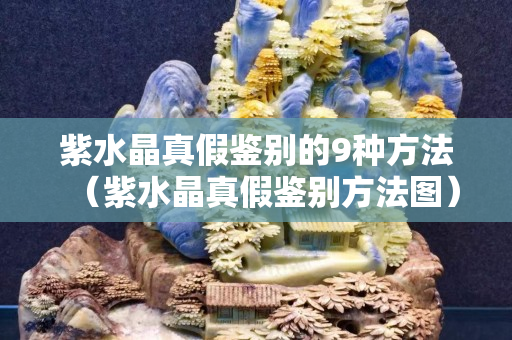 紫水晶真假鉴别的9种方法（紫水晶真假鉴别方法图）