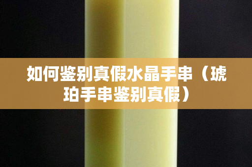 如何鉴别真假水晶手串（琥珀手串鉴别真假）