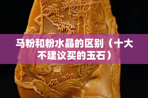 马粉和粉水晶的区别（十大不建议买的玉石）