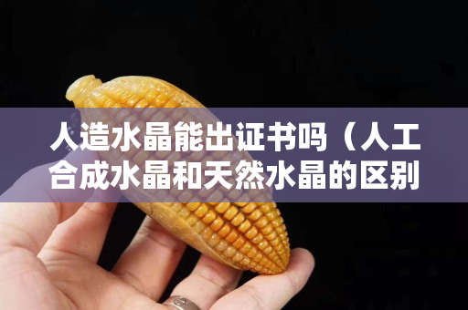 人造水晶能出证书吗（人工合成水晶和天然水晶的区别）