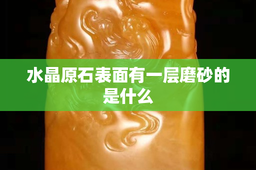 水晶原石表面有一层磨砂的是什么
