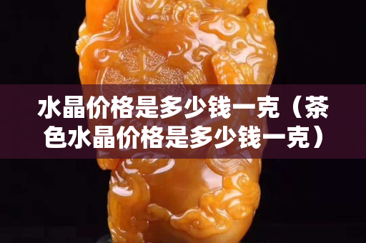 水晶价格是多少钱一克（茶色水晶价格是多少钱一克）