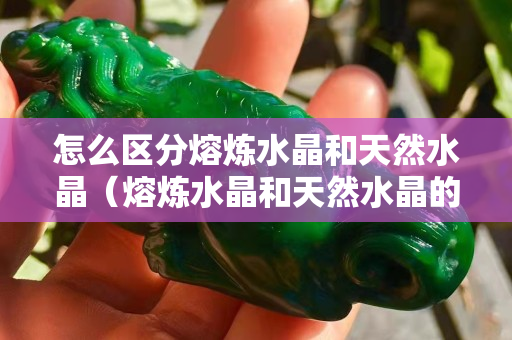 怎么区分熔炼水晶和天然水晶（熔炼水晶和天然水晶的功效）