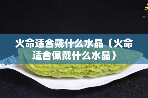 火命适合戴什么水晶（火命适合佩戴什么水晶）