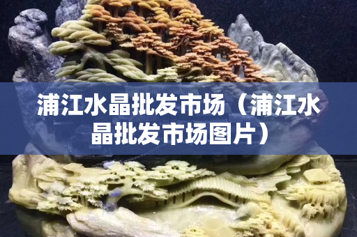 浦江水晶批发市场（浦江水晶批发市场图片）
