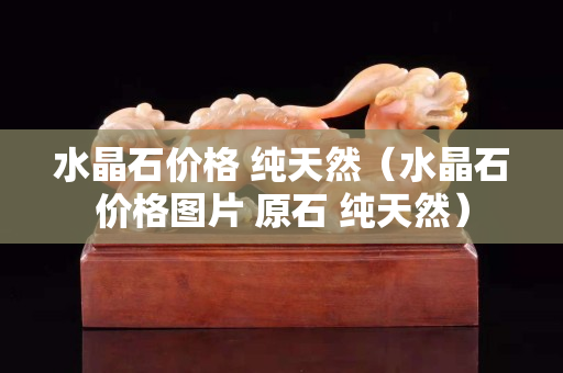 水晶石价格 纯天然（水晶石价格图片 原石 纯天然）