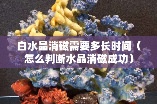 白水晶消磁需要多长时间（怎么判断水晶消磁成功）