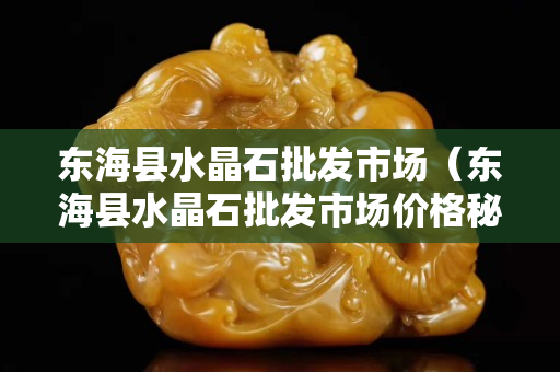 东海县水晶石批发市场（东海县水晶石批发市场价格秘诀）
