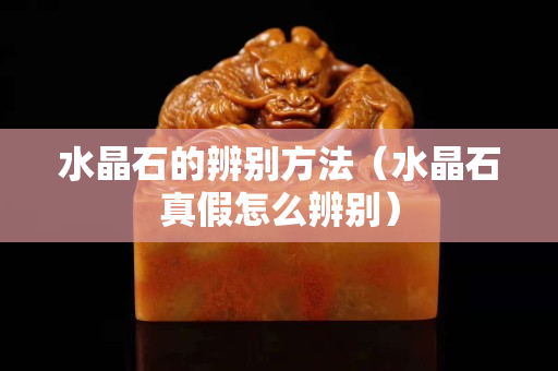 水晶石的辨别方法（水晶石真假怎么辨别）