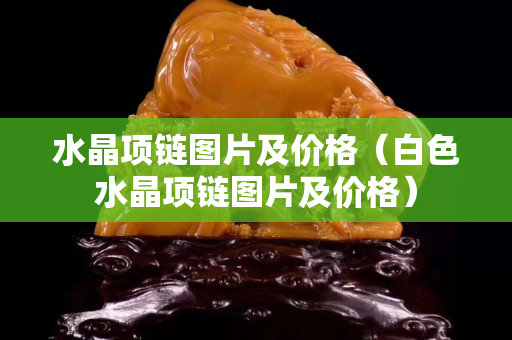 水晶项链图片及价格（白色水晶项链图片及价格）