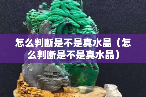 怎么判断是不是真水晶（怎么判断是不是真水晶）
