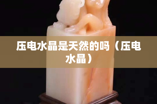 压电水晶是天然的吗（压电水晶）