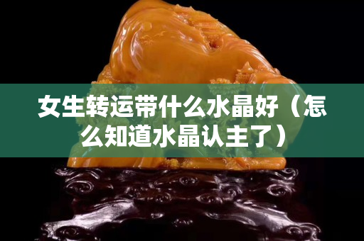 女生转运带什么水晶好（怎么知道水晶认主了）