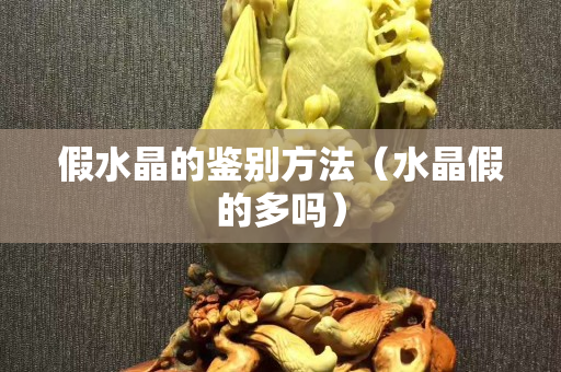 假水晶的鉴别方法（水晶假的多吗）