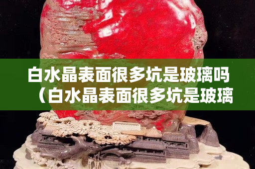 白水晶表面很多坑是玻璃吗（白水晶表面很多坑是玻璃吗）