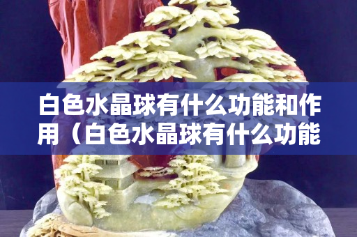 白色水晶球有什么功能和作用（白色水晶球有什么功能和作用图片）