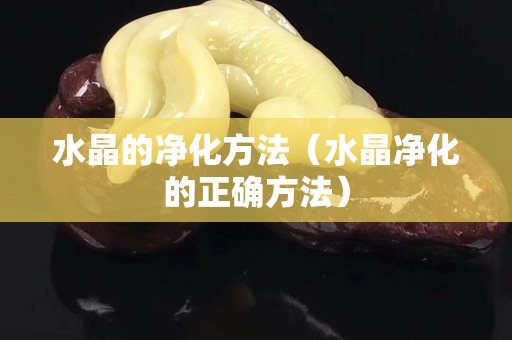 水晶的净化方法（水晶净化的正确方法）