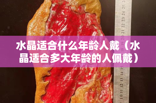 水晶适合什么年龄人戴（水晶适合多大年龄的人佩戴）