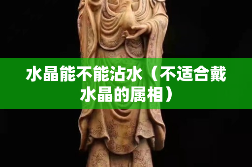 水晶能不能沾水（不适合戴水晶的属相）