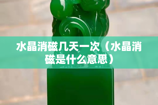 水晶消磁几天一次（水晶消磁是什么意思）