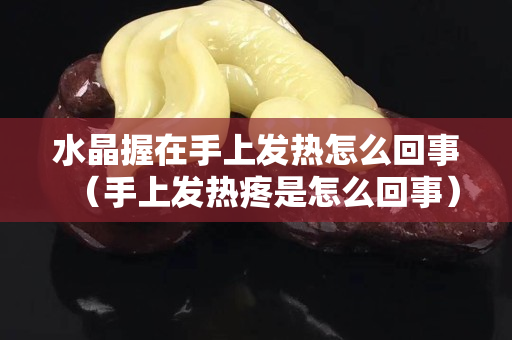 水晶握在手上发热怎么回事（手上发热疼是怎么回事）