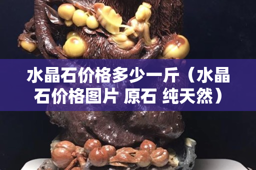 水晶石价格多少一斤（水晶石价格图片 原石 纯天然）