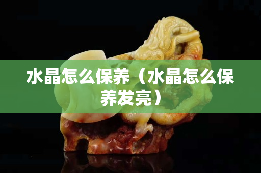 水晶怎么保养（水晶怎么保养发亮）