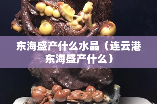 东海盛产什么水晶（连云港东海盛产什么）