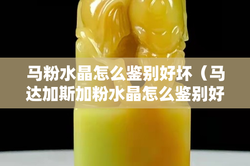 马粉水晶怎么鉴别好坏（马达加斯加粉水晶怎么鉴别好坏）