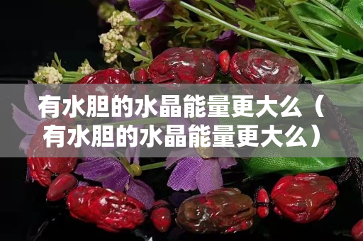 有水胆的水晶能量更大么（有水胆的水晶能量更大么）