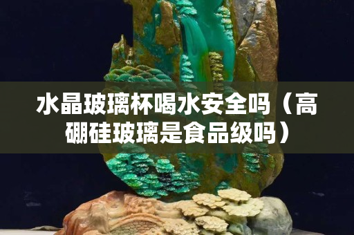 水晶玻璃杯喝水安全吗（高硼硅玻璃是食品级吗）