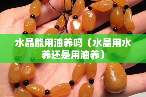 水晶能用油养吗（水晶用水养还是用油养）