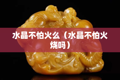 水晶不怕火么（水晶不怕火烧吗）