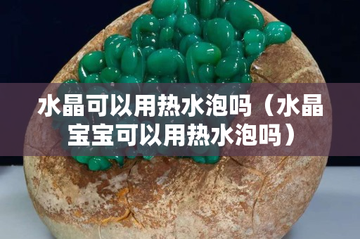 水晶可以用热水泡吗（水晶宝宝可以用热水泡吗）