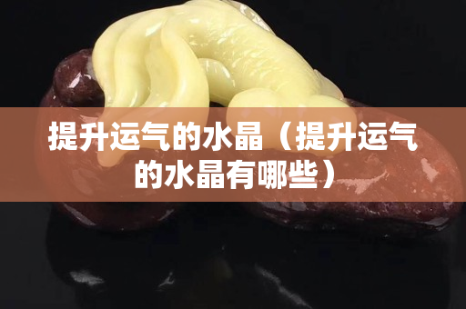 提升运气的水晶（提升运气的水晶有哪些）