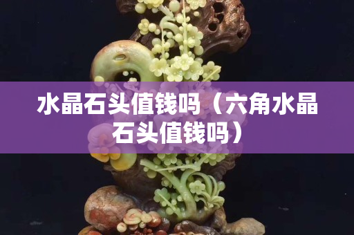 水晶石头值钱吗（六角水晶石头值钱吗）