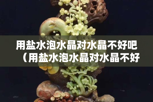用盐水泡水晶对水晶不好吧（用盐水泡水晶对水晶不好吧）