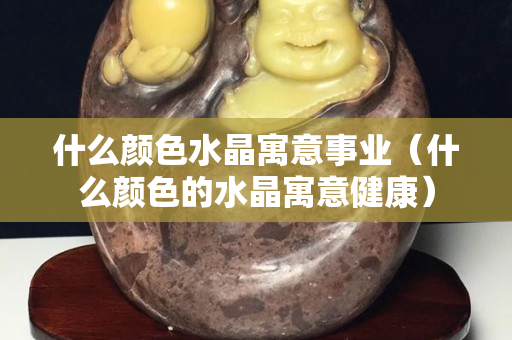 什么颜色水晶寓意事业（什么颜色的水晶寓意健康）