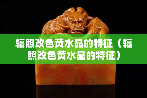 辐照改色黄水晶的特征（辐照改色黄水晶的特征）