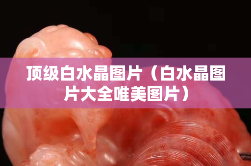 顶级白水晶图片（白水晶图片大全唯美图片）