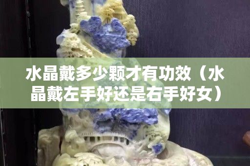 水晶戴多少颗才有功效（水晶戴左手好还是右手好女）