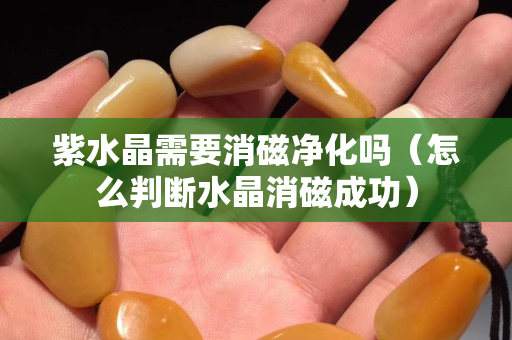 紫水晶需要消磁净化吗（怎么判断水晶消磁成功）