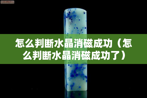 怎么判断水晶消磁成功（怎么判断水晶消磁成功了）